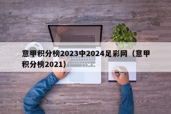 意甲积分榜2023中2024足彩网（意甲积分榜2021）